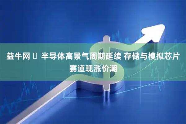 益牛网 ​半导体高景气周期延续 存储与模拟芯片赛道现涨价潮