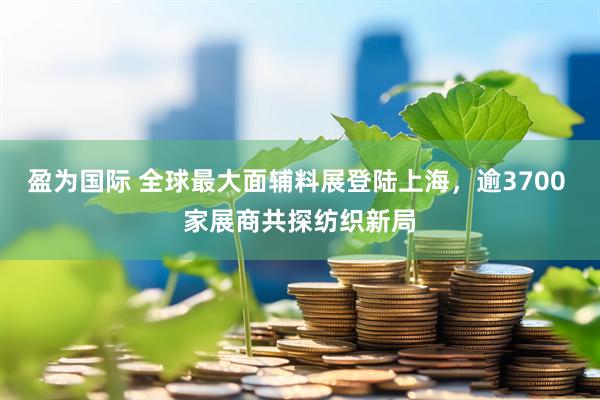 盈为国际 全球最大面辅料展登陆上海，逾3700 家展商共探纺织新局